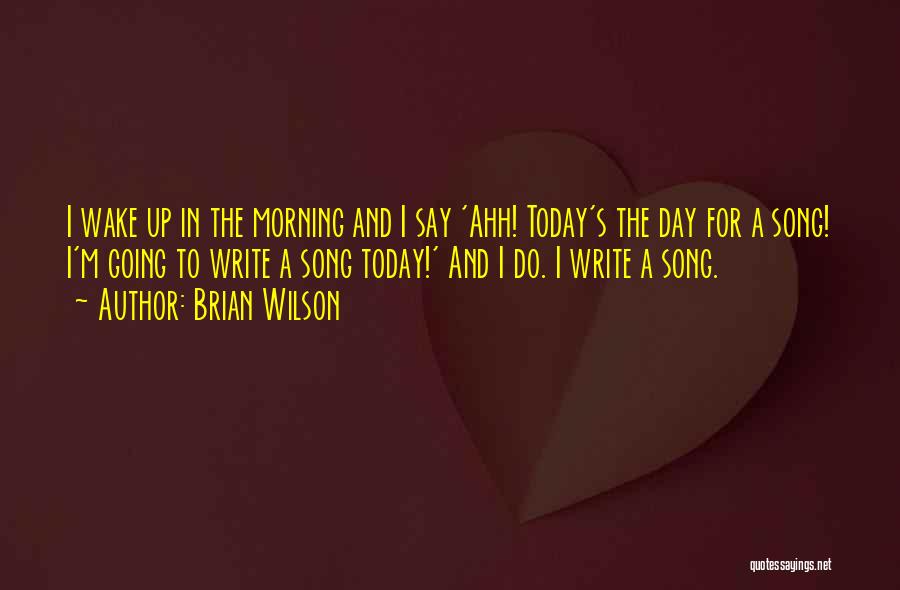 Brian Wilson Quotes: I Wake Up In The Morning And I Say 'ahh! Today's The Day For A Song! I'm Going To Write