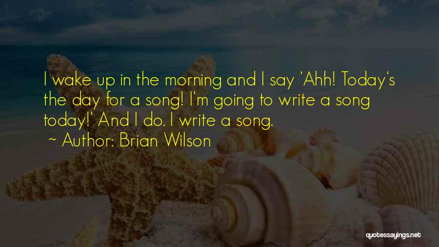 Brian Wilson Quotes: I Wake Up In The Morning And I Say 'ahh! Today's The Day For A Song! I'm Going To Write