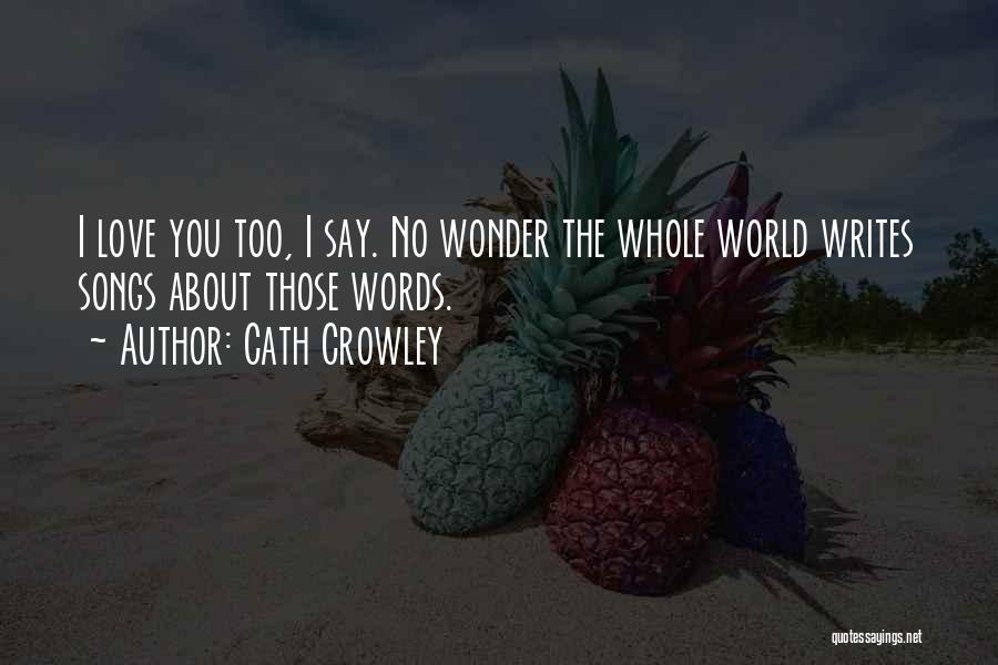 Cath Crowley Quotes: I Love You Too, I Say. No Wonder The Whole World Writes Songs About Those Words.