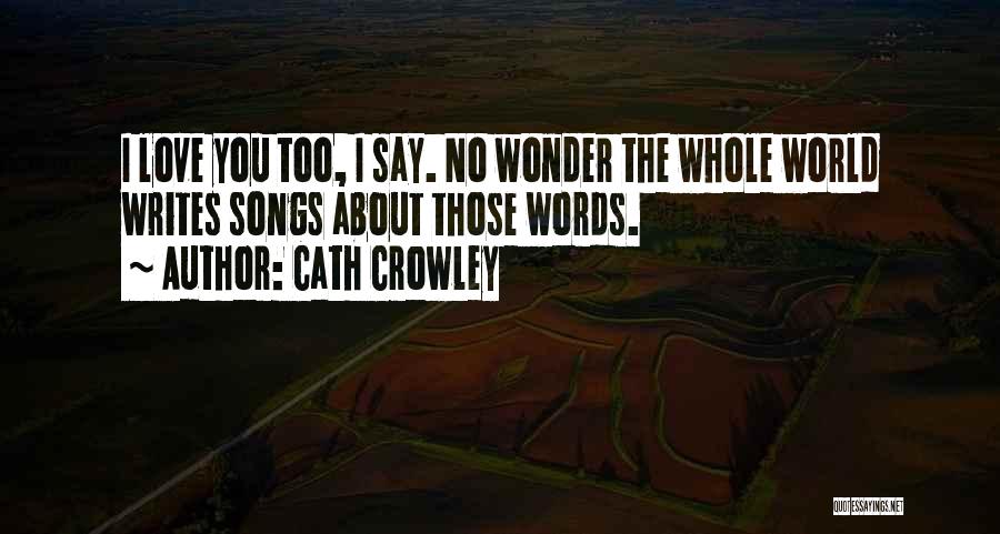 Cath Crowley Quotes: I Love You Too, I Say. No Wonder The Whole World Writes Songs About Those Words.