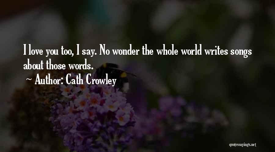 Cath Crowley Quotes: I Love You Too, I Say. No Wonder The Whole World Writes Songs About Those Words.