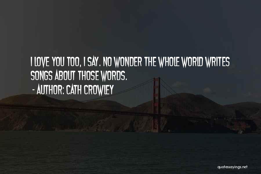 Cath Crowley Quotes: I Love You Too, I Say. No Wonder The Whole World Writes Songs About Those Words.