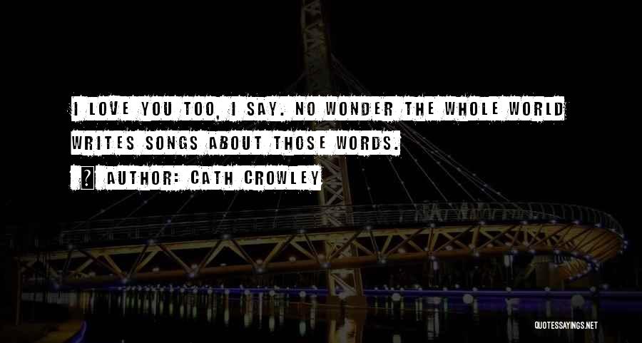 Cath Crowley Quotes: I Love You Too, I Say. No Wonder The Whole World Writes Songs About Those Words.