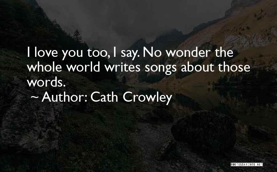 Cath Crowley Quotes: I Love You Too, I Say. No Wonder The Whole World Writes Songs About Those Words.