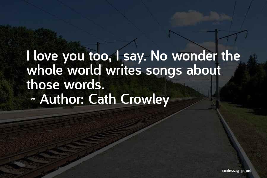 Cath Crowley Quotes: I Love You Too, I Say. No Wonder The Whole World Writes Songs About Those Words.