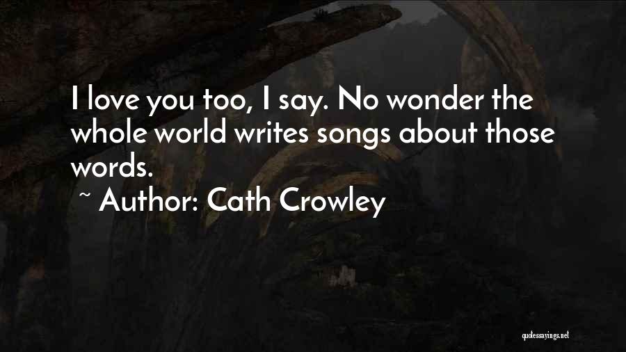 Cath Crowley Quotes: I Love You Too, I Say. No Wonder The Whole World Writes Songs About Those Words.