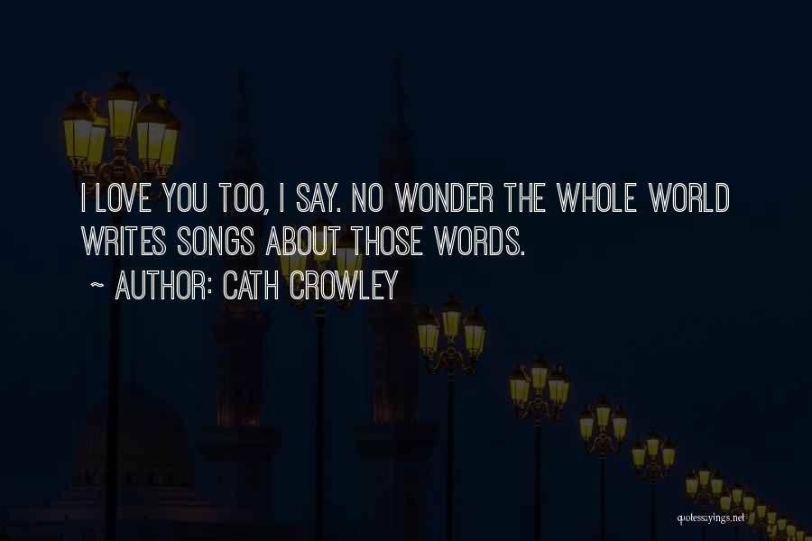Cath Crowley Quotes: I Love You Too, I Say. No Wonder The Whole World Writes Songs About Those Words.