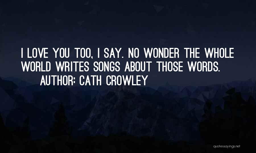 Cath Crowley Quotes: I Love You Too, I Say. No Wonder The Whole World Writes Songs About Those Words.