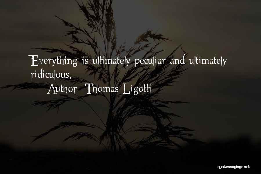 Thomas Ligotti Quotes: Everything Is Ultimately Peculiar And Ultimately Ridiculous.