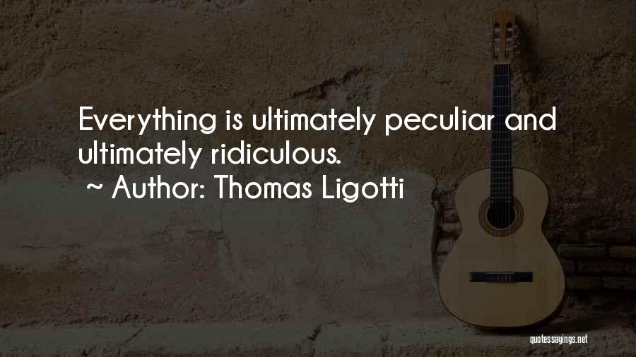 Thomas Ligotti Quotes: Everything Is Ultimately Peculiar And Ultimately Ridiculous.