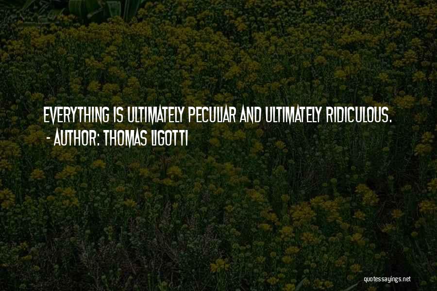 Thomas Ligotti Quotes: Everything Is Ultimately Peculiar And Ultimately Ridiculous.