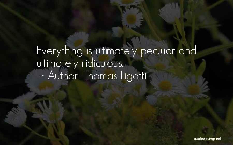 Thomas Ligotti Quotes: Everything Is Ultimately Peculiar And Ultimately Ridiculous.