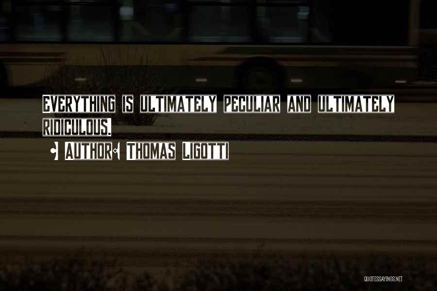Thomas Ligotti Quotes: Everything Is Ultimately Peculiar And Ultimately Ridiculous.