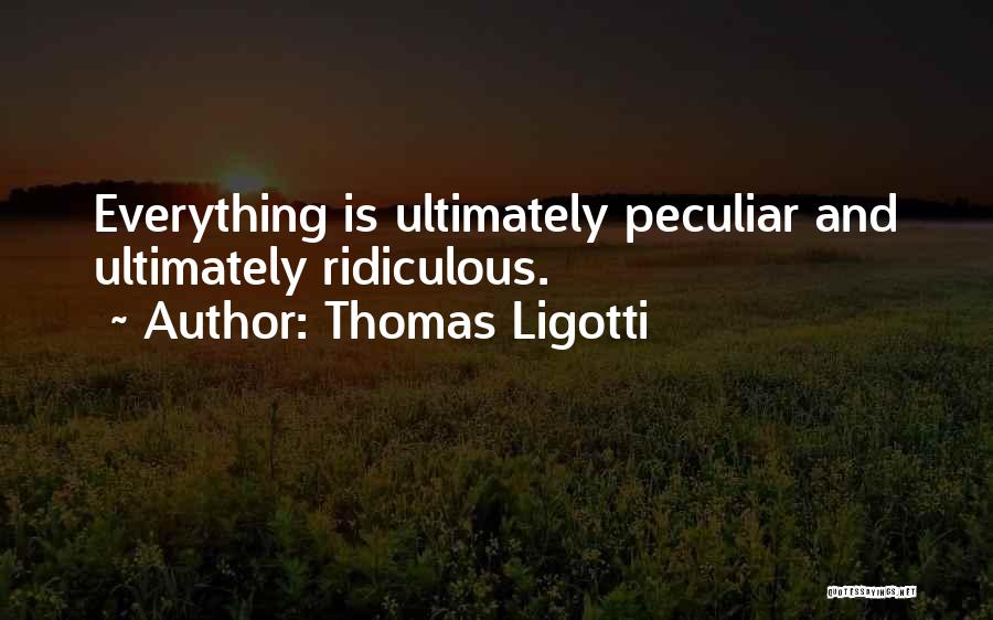 Thomas Ligotti Quotes: Everything Is Ultimately Peculiar And Ultimately Ridiculous.