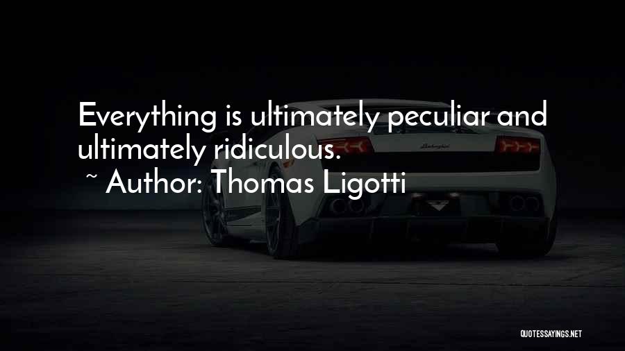 Thomas Ligotti Quotes: Everything Is Ultimately Peculiar And Ultimately Ridiculous.