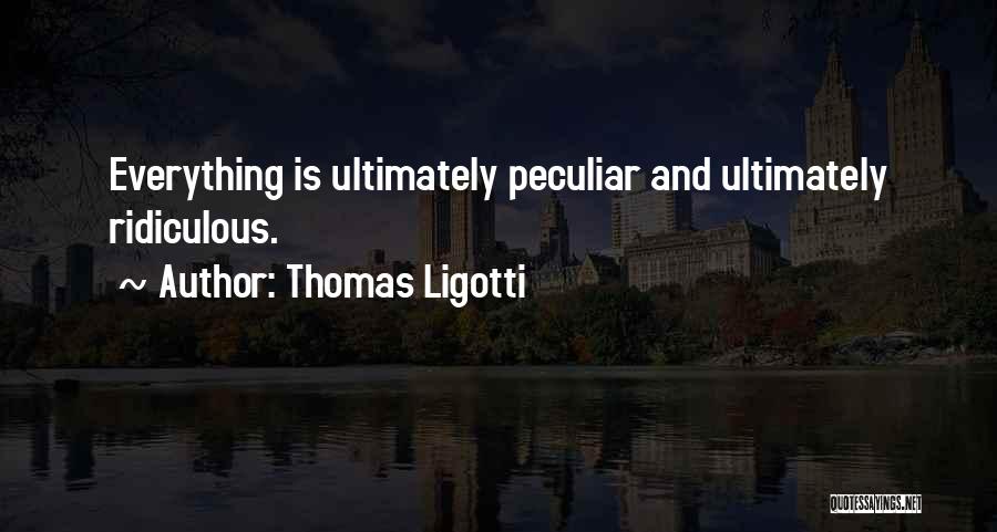 Thomas Ligotti Quotes: Everything Is Ultimately Peculiar And Ultimately Ridiculous.