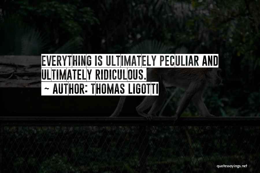 Thomas Ligotti Quotes: Everything Is Ultimately Peculiar And Ultimately Ridiculous.