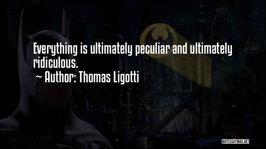 Thomas Ligotti Quotes: Everything Is Ultimately Peculiar And Ultimately Ridiculous.