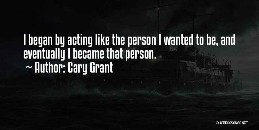 Cary Grant Quotes: I Began By Acting Like The Person I Wanted To Be, And Eventually I Became That Person.