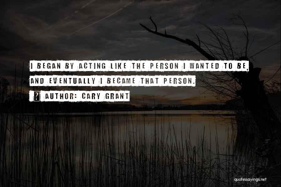 Cary Grant Quotes: I Began By Acting Like The Person I Wanted To Be, And Eventually I Became That Person.