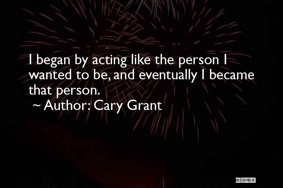 Cary Grant Quotes: I Began By Acting Like The Person I Wanted To Be, And Eventually I Became That Person.