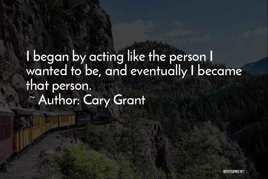 Cary Grant Quotes: I Began By Acting Like The Person I Wanted To Be, And Eventually I Became That Person.