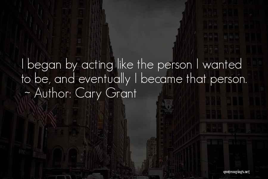 Cary Grant Quotes: I Began By Acting Like The Person I Wanted To Be, And Eventually I Became That Person.