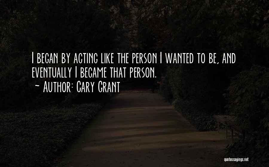 Cary Grant Quotes: I Began By Acting Like The Person I Wanted To Be, And Eventually I Became That Person.