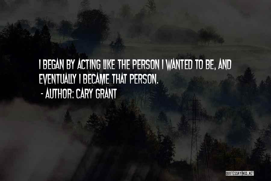 Cary Grant Quotes: I Began By Acting Like The Person I Wanted To Be, And Eventually I Became That Person.
