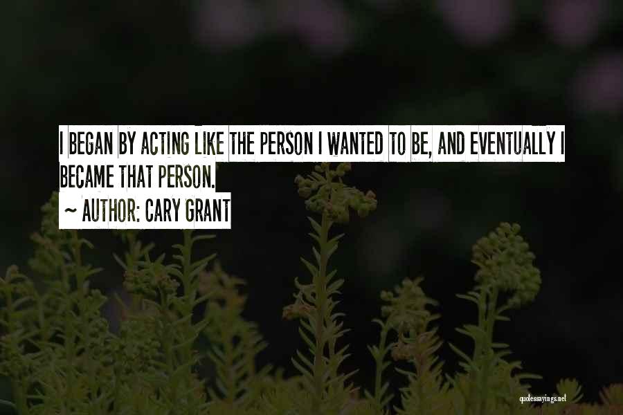 Cary Grant Quotes: I Began By Acting Like The Person I Wanted To Be, And Eventually I Became That Person.