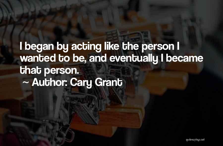 Cary Grant Quotes: I Began By Acting Like The Person I Wanted To Be, And Eventually I Became That Person.