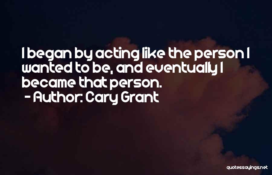 Cary Grant Quotes: I Began By Acting Like The Person I Wanted To Be, And Eventually I Became That Person.