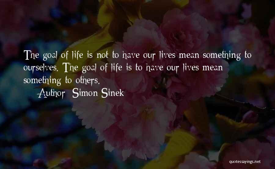 Simon Sinek Quotes: The Goal Of Life Is Not To Have Our Lives Mean Something To Ourselves. The Goal Of Life Is To