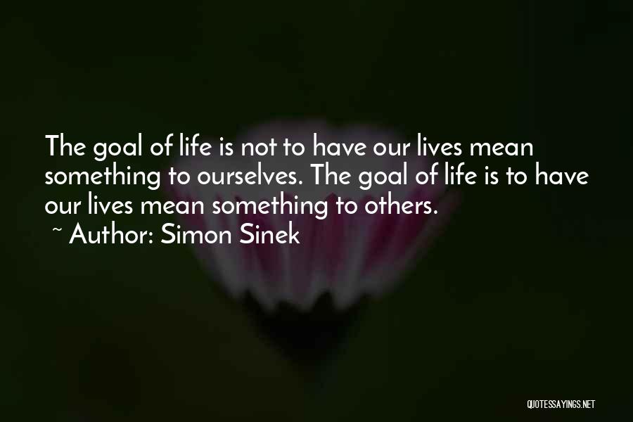 Simon Sinek Quotes: The Goal Of Life Is Not To Have Our Lives Mean Something To Ourselves. The Goal Of Life Is To