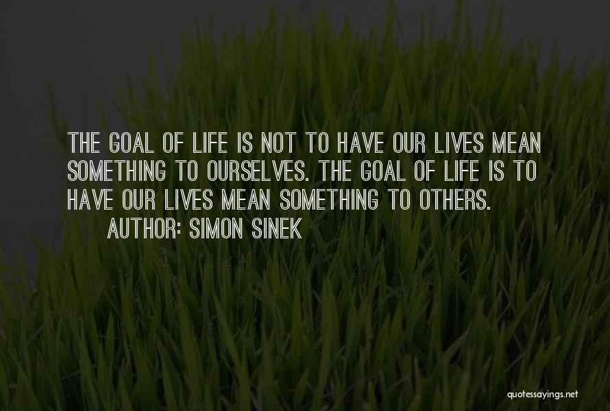 Simon Sinek Quotes: The Goal Of Life Is Not To Have Our Lives Mean Something To Ourselves. The Goal Of Life Is To