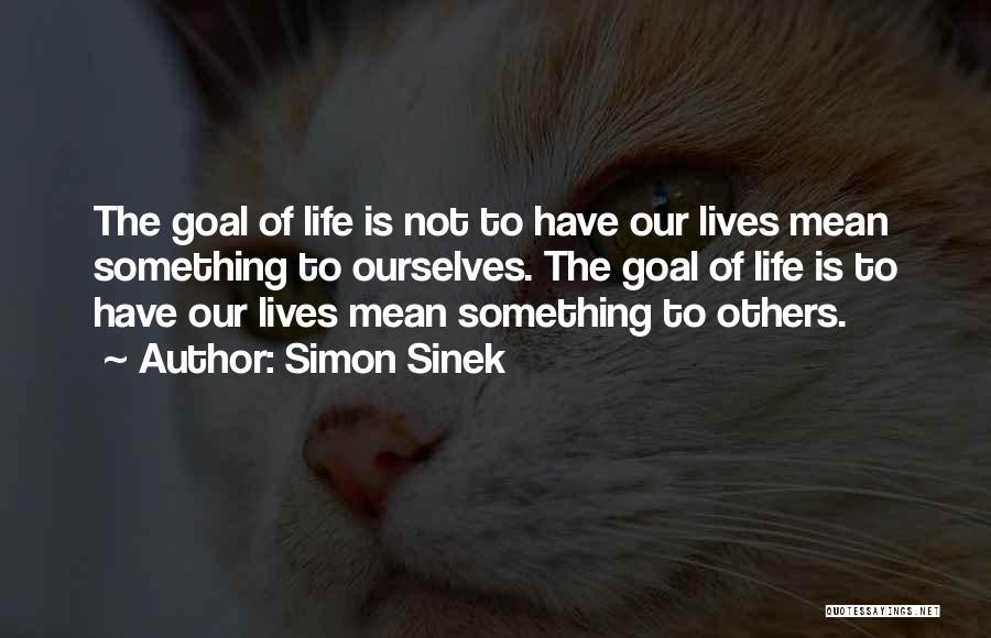 Simon Sinek Quotes: The Goal Of Life Is Not To Have Our Lives Mean Something To Ourselves. The Goal Of Life Is To