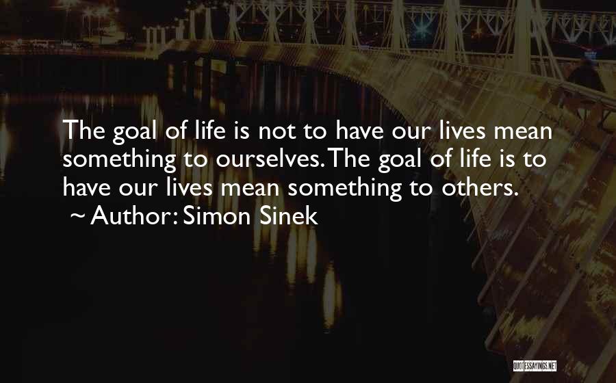 Simon Sinek Quotes: The Goal Of Life Is Not To Have Our Lives Mean Something To Ourselves. The Goal Of Life Is To