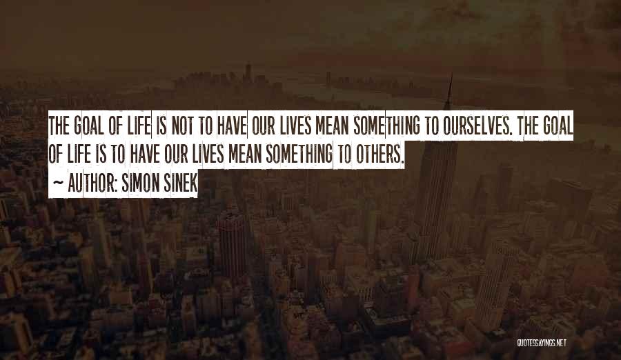 Simon Sinek Quotes: The Goal Of Life Is Not To Have Our Lives Mean Something To Ourselves. The Goal Of Life Is To