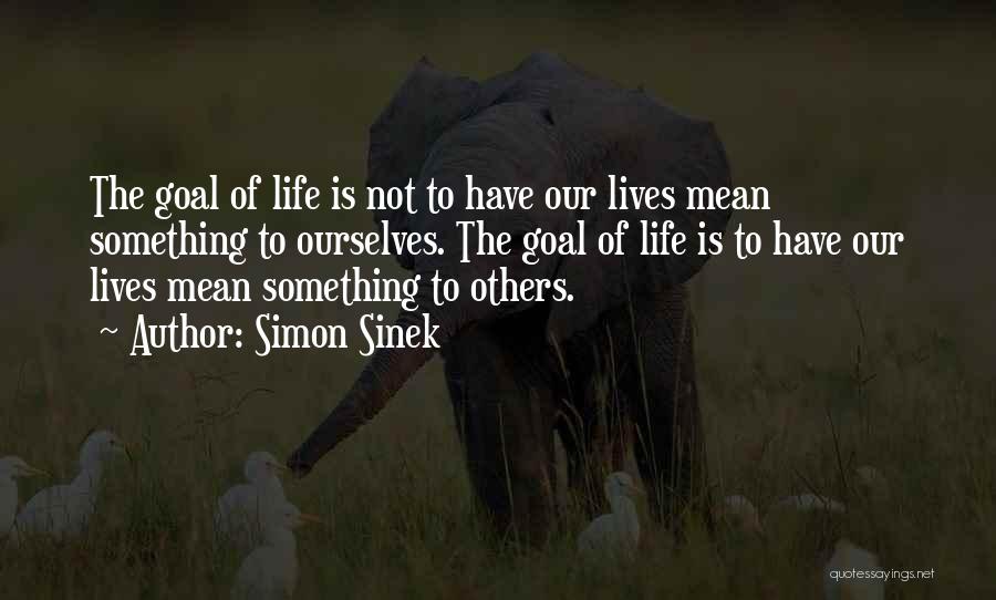 Simon Sinek Quotes: The Goal Of Life Is Not To Have Our Lives Mean Something To Ourselves. The Goal Of Life Is To