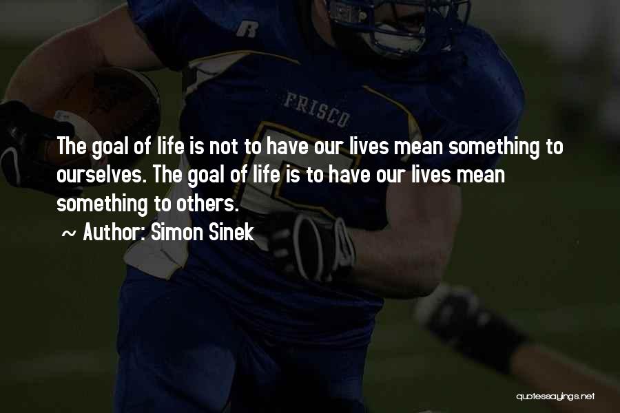 Simon Sinek Quotes: The Goal Of Life Is Not To Have Our Lives Mean Something To Ourselves. The Goal Of Life Is To