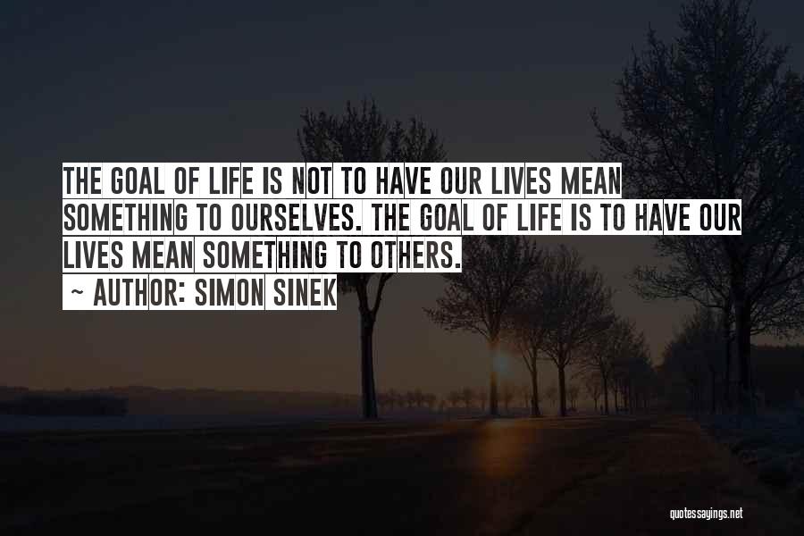 Simon Sinek Quotes: The Goal Of Life Is Not To Have Our Lives Mean Something To Ourselves. The Goal Of Life Is To