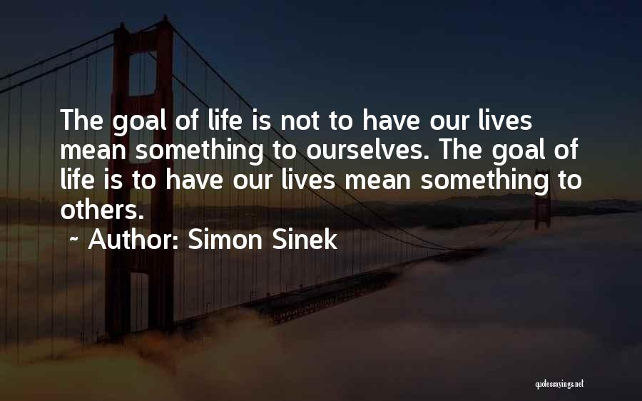 Simon Sinek Quotes: The Goal Of Life Is Not To Have Our Lives Mean Something To Ourselves. The Goal Of Life Is To