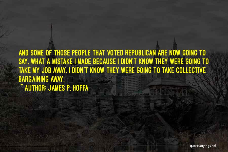 James P. Hoffa Quotes: And Some Of Those People That Voted Republican Are Now Going To Say, What A Mistake I Made Because I