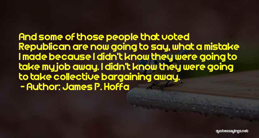 James P. Hoffa Quotes: And Some Of Those People That Voted Republican Are Now Going To Say, What A Mistake I Made Because I