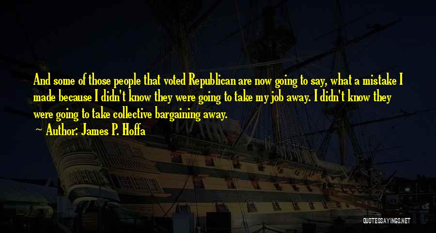 James P. Hoffa Quotes: And Some Of Those People That Voted Republican Are Now Going To Say, What A Mistake I Made Because I