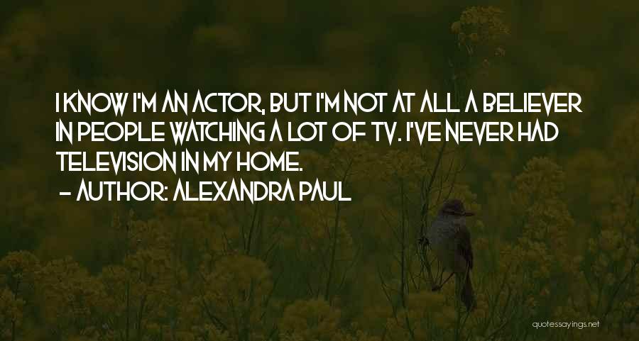 Alexandra Paul Quotes: I Know I'm An Actor, But I'm Not At All A Believer In People Watching A Lot Of Tv. I've