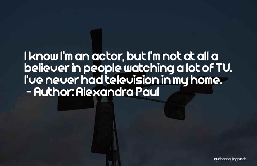 Alexandra Paul Quotes: I Know I'm An Actor, But I'm Not At All A Believer In People Watching A Lot Of Tv. I've