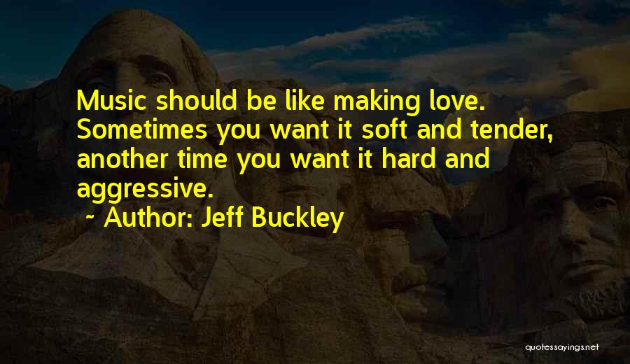 Jeff Buckley Quotes: Music Should Be Like Making Love. Sometimes You Want It Soft And Tender, Another Time You Want It Hard And