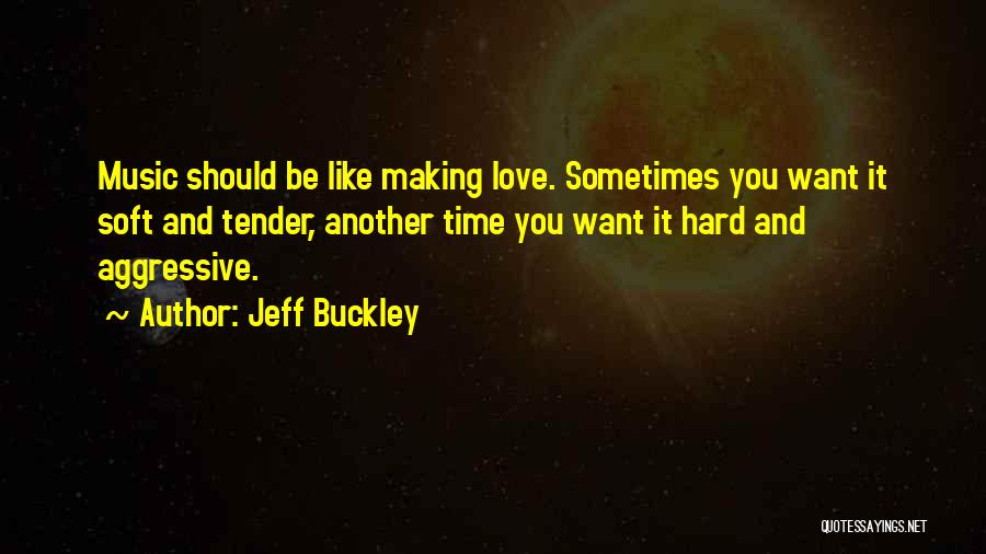 Jeff Buckley Quotes: Music Should Be Like Making Love. Sometimes You Want It Soft And Tender, Another Time You Want It Hard And