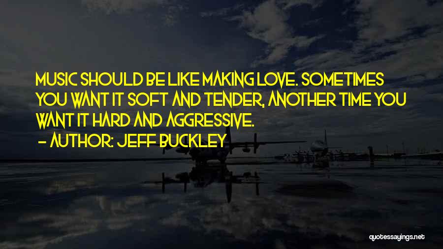 Jeff Buckley Quotes: Music Should Be Like Making Love. Sometimes You Want It Soft And Tender, Another Time You Want It Hard And